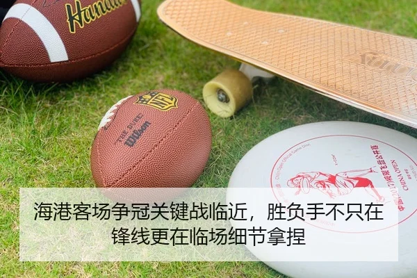 海港客场争冠关键战临近，胜负手不只在锋线更在临场细节拿捏